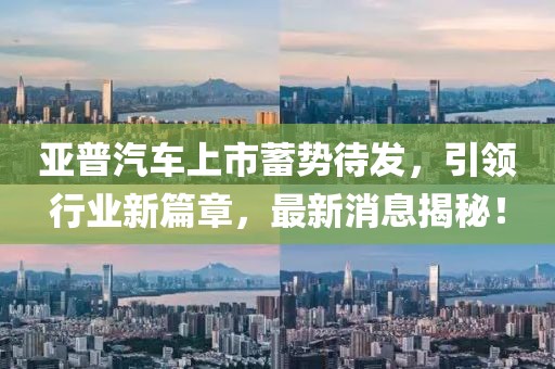 亞普汽車上市蓄勢(shì)待發(fā)，引領(lǐng)行業(yè)新篇章，最新消息揭秘！