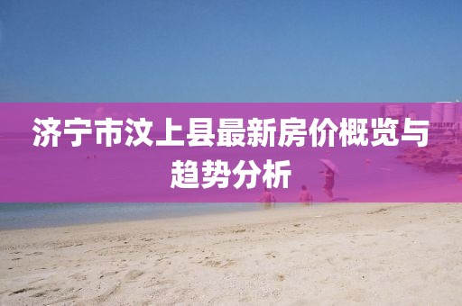 濟(jì)寧市汶上縣最新房?jī)r(jià)概覽與趨勢(shì)分析