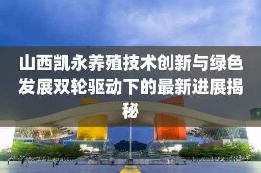 山西凱永養(yǎng)殖技術(shù)創(chuàng)新與綠色發(fā)展雙輪驅(qū)動(dòng)下的最新進(jìn)展揭秘