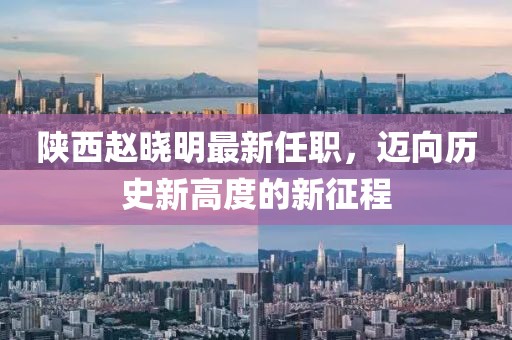 陜西趙曉明最新任職，邁向歷史新高度的新征程