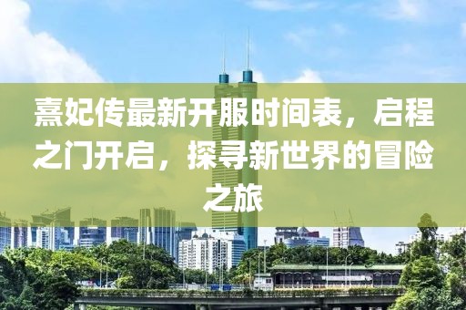 熹妃傳最新開服時間表，啟程之門開啟，探尋新世界的冒險之旅