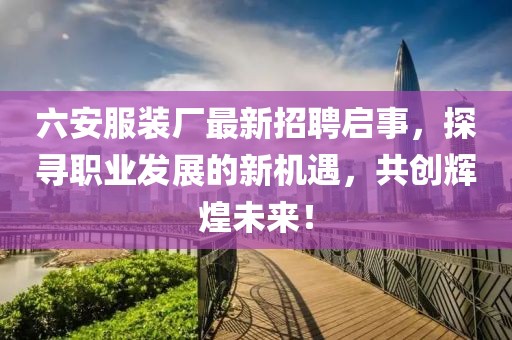 六安服裝廠最新招聘啟事，探尋職業(yè)發(fā)展的新機遇，共創(chuàng)輝煌未來！