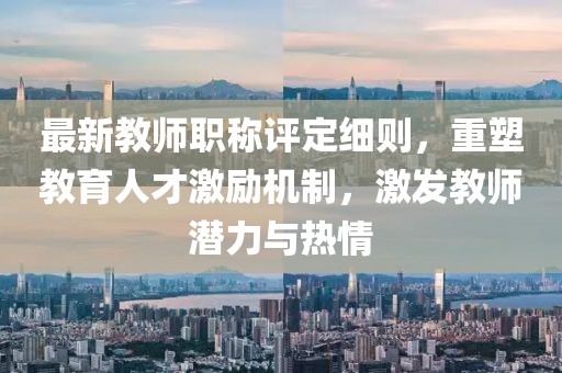 最新教師職稱(chēng)評(píng)定細(xì)則，重塑教育人才激勵(lì)機(jī)制，激發(fā)教師潛力與熱情