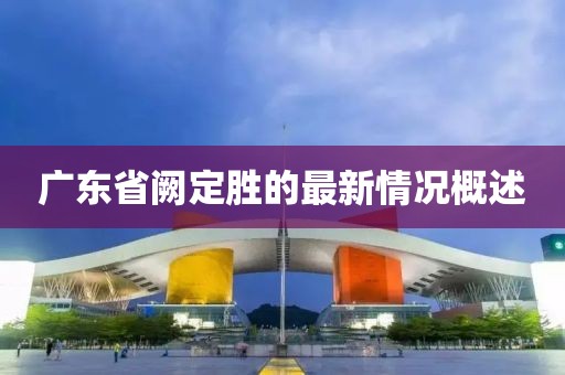 廣東省闕定勝的最新情況概述
