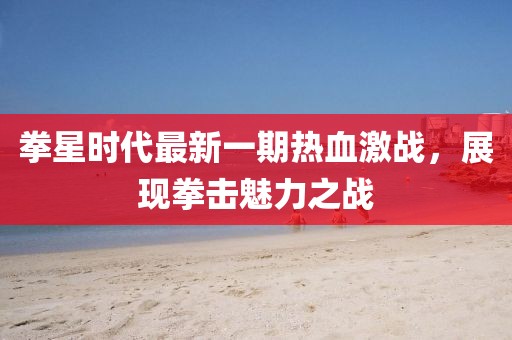 拳星時(shí)代最新一期熱血激戰(zhàn)，展現(xiàn)拳擊魅力之戰(zhàn)