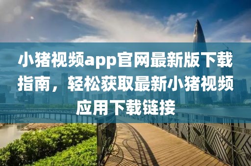 小豬視頻app官網(wǎng)最新版下載指南，輕松獲取最新小豬視頻應(yīng)用下載鏈接