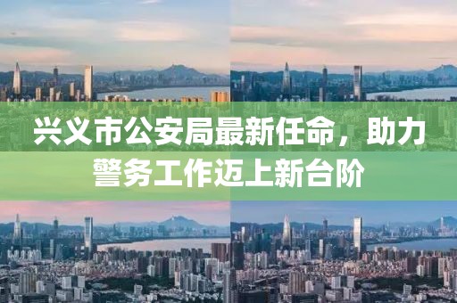 興義市公安局最新任命，助力警務(wù)工作邁上新臺(tái)階