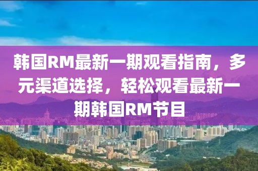 韓國RM最新一期觀看指南，多元渠道選擇，輕松觀看最新一期韓國RM節(jié)目