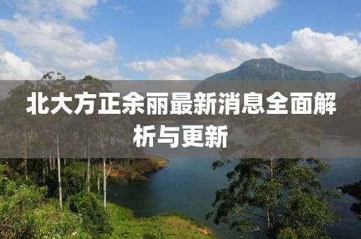 北大方正余麗最新消息全面解析與更新