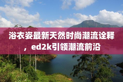 浴衣姿最新天然時尚潮流詮釋，ed2k引領(lǐng)潮流前沿
