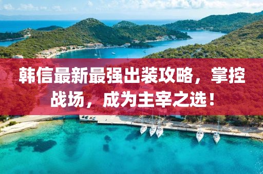 韓信最新最強出裝攻略，掌控戰(zhàn)場，成為主宰之選！