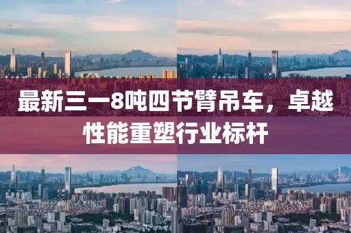 最新三一8噸四節(jié)臂吊車，卓越性能重塑行業(yè)標(biāo)桿