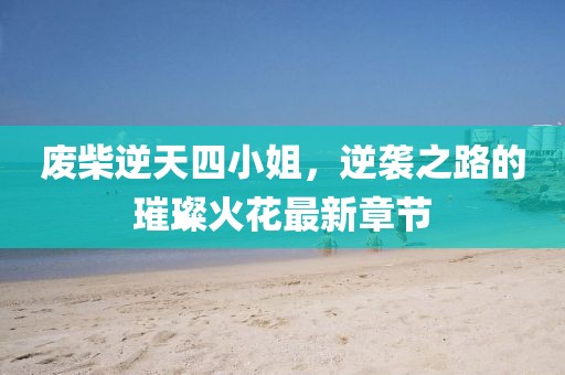 廢柴逆天四小姐，逆襲之路的璀璨火花最新章節(jié)