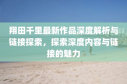 翔田千里最新作品深度解析與鏈接探索，探索深度內(nèi)容與鏈接的魅力
