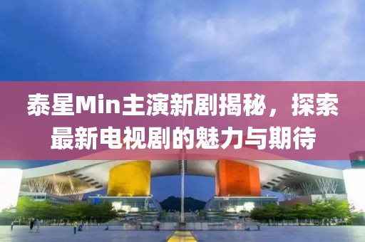 泰星Min主演新劇揭秘，探索最新電視劇的魅力與期待