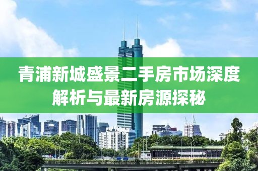 青浦新城盛景二手房市場(chǎng)深度解析與最新房源探秘