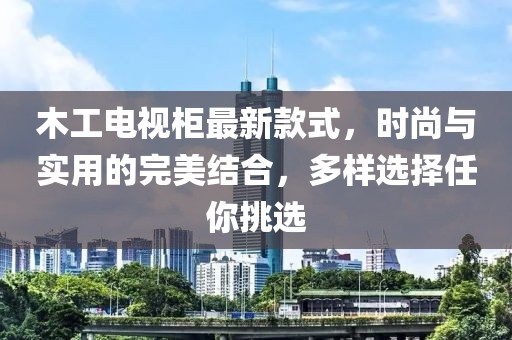 木工電視柜最新款式，時(shí)尚與實(shí)用的完美結(jié)合，多樣選擇任你挑選