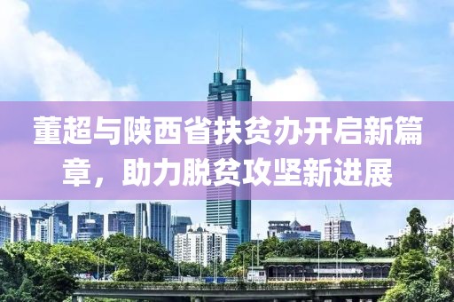 董超與陜西省扶貧辦開啟新篇章，助力脫貧攻堅新進展