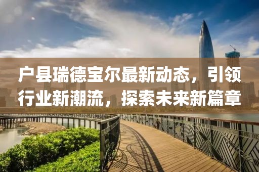 戶縣瑞德寶爾最新動態(tài)，引領(lǐng)行業(yè)新潮流，探索未來新篇章