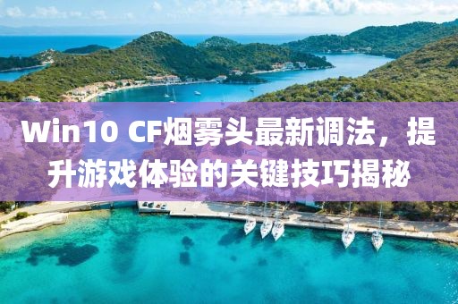 Win10 CF煙霧頭最新調(diào)法，提升游戲體驗(yàn)的關(guān)鍵技巧揭秘