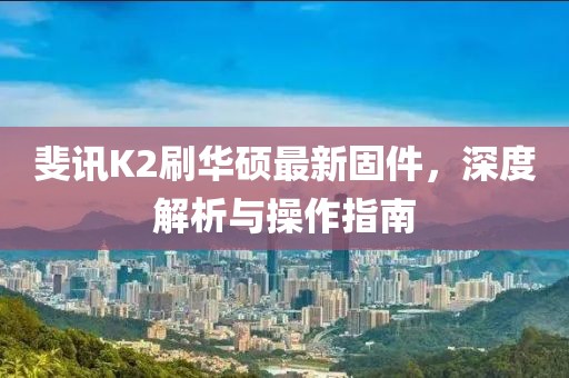 斐訊K2刷華碩最新固件，深度解析與操作指南