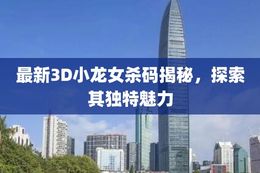 最新3D小龍女殺碼揭秘，探索其獨特魅力