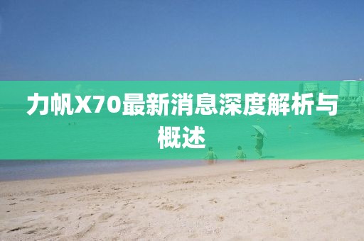 力帆X70最新消息深度解析與概述