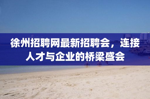 徐州招聘網(wǎng)最新招聘會(huì)，連接人才與企業(yè)的橋梁盛會(huì)