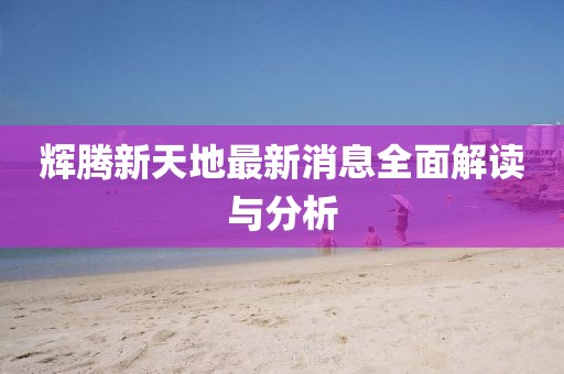 輝騰新天地最新消息全面解讀與分析