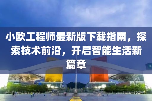 小歐工程師最新版下載指南，探索技術(shù)前沿，開啟智能生活新篇章