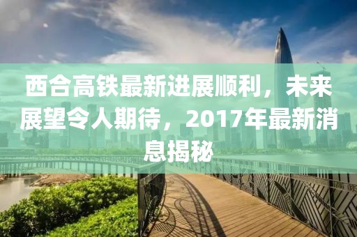 西合高鐵最新進(jìn)展順利，未來展望令人期待，2017年最新消息揭秘