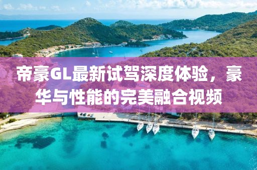 帝豪GL最新試駕深度體驗(yàn)，豪華與性能的完美融合視頻