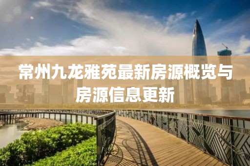 常州九龍雅苑最新房源概覽與房源信息更新