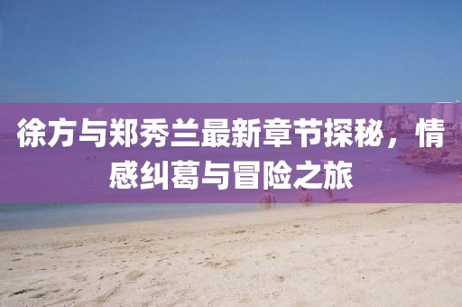 徐方與鄭秀蘭最新章節(jié)探秘，情感糾葛與冒險(xiǎn)之旅