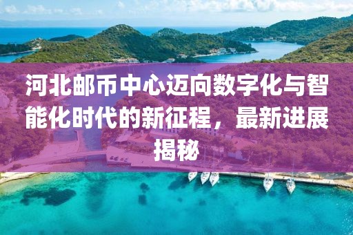 河北郵幣中心邁向數(shù)字化與智能化時代的新征程，最新進展揭秘