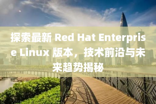 探索最新 Red Hat Enterprise Linux 版本，技術(shù)前沿與未來(lái)趨勢(shì)揭秘