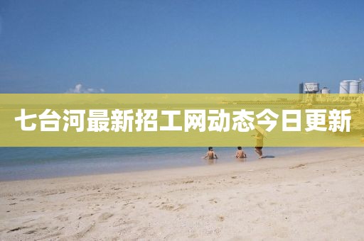七臺河最新招工網(wǎng)動態(tài)今日更新