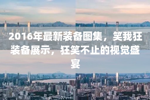 2016年最新裝備圖集，笑我狂裝備展示，狂笑不止的視覺盛宴