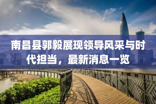 南昌縣郭毅展現(xiàn)領(lǐng)導(dǎo)風(fēng)采與時(shí)代擔(dān)當(dāng)，最新消息一覽