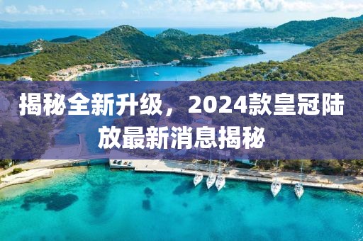 揭秘全新升級(jí)，2024款皇冠陸放最新消息揭秘