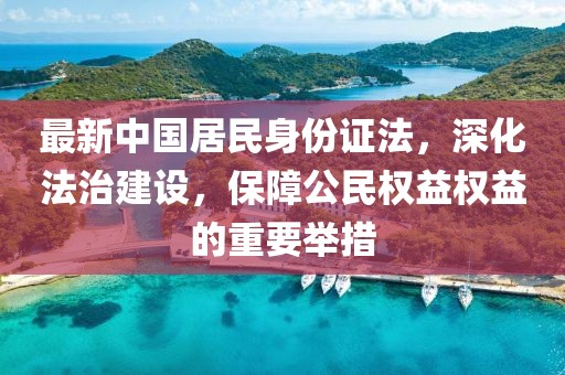 最新中國居民身份證法，深化法治建設(shè)，保障公民權(quán)益權(quán)益的重要舉措