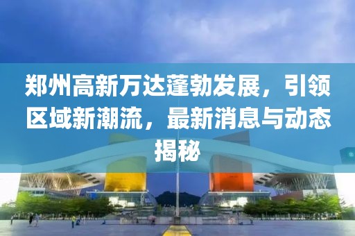 鄭州高新萬達蓬勃發(fā)展，引領區(qū)域新潮流，最新消息與動態(tài)揭秘