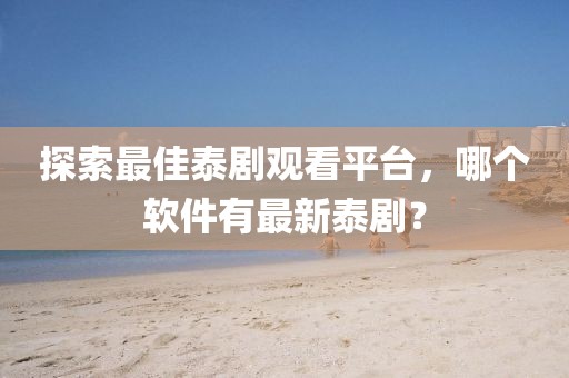 探索最佳泰劇觀看平臺，哪個軟件有最新泰??？