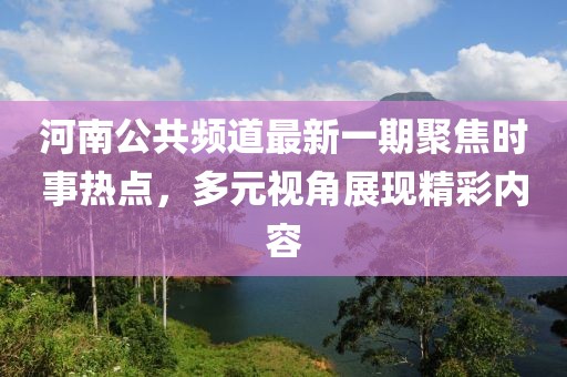 河南公共頻道最新一期聚焦時(shí)事熱點(diǎn)，多元視角展現(xiàn)精彩內(nèi)容