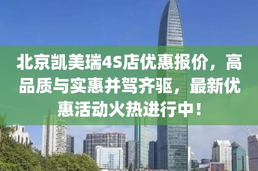 北京凱美瑞4S店優(yōu)惠報(bào)價(jià)，高品質(zhì)與實(shí)惠并駕齊驅(qū)，最新優(yōu)惠活動(dòng)火熱進(jìn)行中！