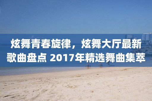 炫舞青春旋律，炫舞大廳最新歌曲盤點 2017年精選舞曲集萃