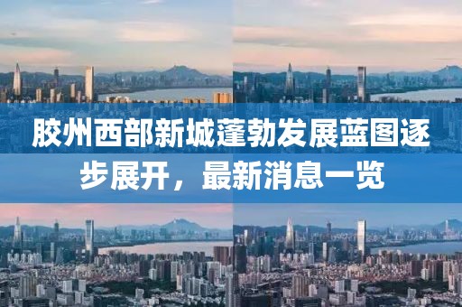 膠州西部新城蓬勃發(fā)展藍(lán)圖逐步展開(kāi)，最新消息一覽