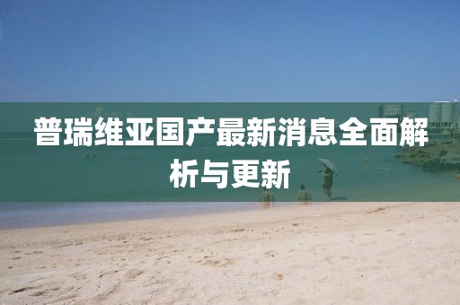 普瑞維亞國產(chǎn)最新消息全面解析與更新