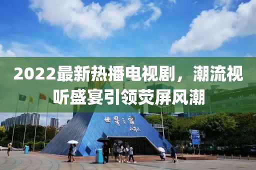2022最新熱播電視劇，潮流視聽盛宴引領(lǐng)熒屏風(fēng)潮