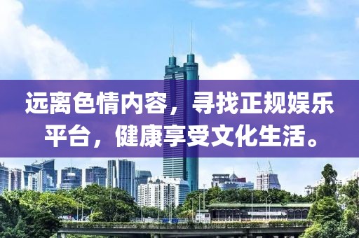遠離色情內容，尋找正規(guī)娛樂平臺，健康享受文化生活。